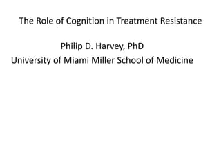 The Role of Cognition in Treatment Resistance 
Philip D. Harvey, PhD 
University of Miami Miller School of Medicine 
 