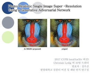 Photo-Realistic Single Image Super -Resolution
Using a Generative Adversarial Network
2017 CVPR (oral)(arXiv 버전)
Christain Ledig 외 10명 트위터
발표자 : 정우진
한양대학교 컴퓨터 비전 및 패턴 인식 연구실
4x SRGAN (proposed) origianl
 
