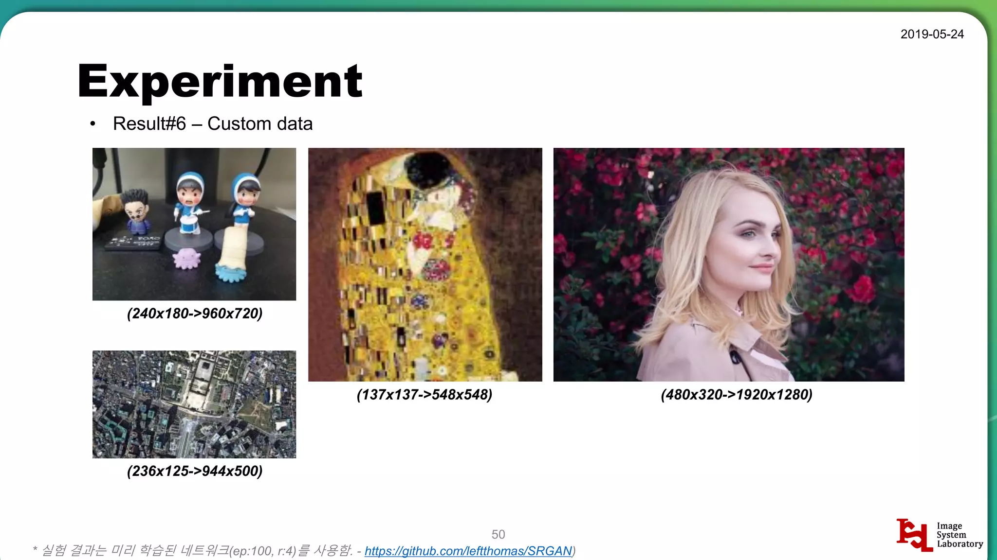 Experiment
• Result#6 – Custom data
2019-05-24
50
* 실험 결과는 미리 학습된 네트워크(ep:100, r:4)를 사용함. - https://github.com/leftthomas/SRGAN)
(240x180->960x720)
(236x125->944x500)
(137x137->548x548) (480x320->1920x1280)
 