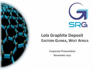 Lola	Graphite	Deposit
EASTERN GUINEA,	WEST AFRICA
Corporate Presentation
November 2017
 