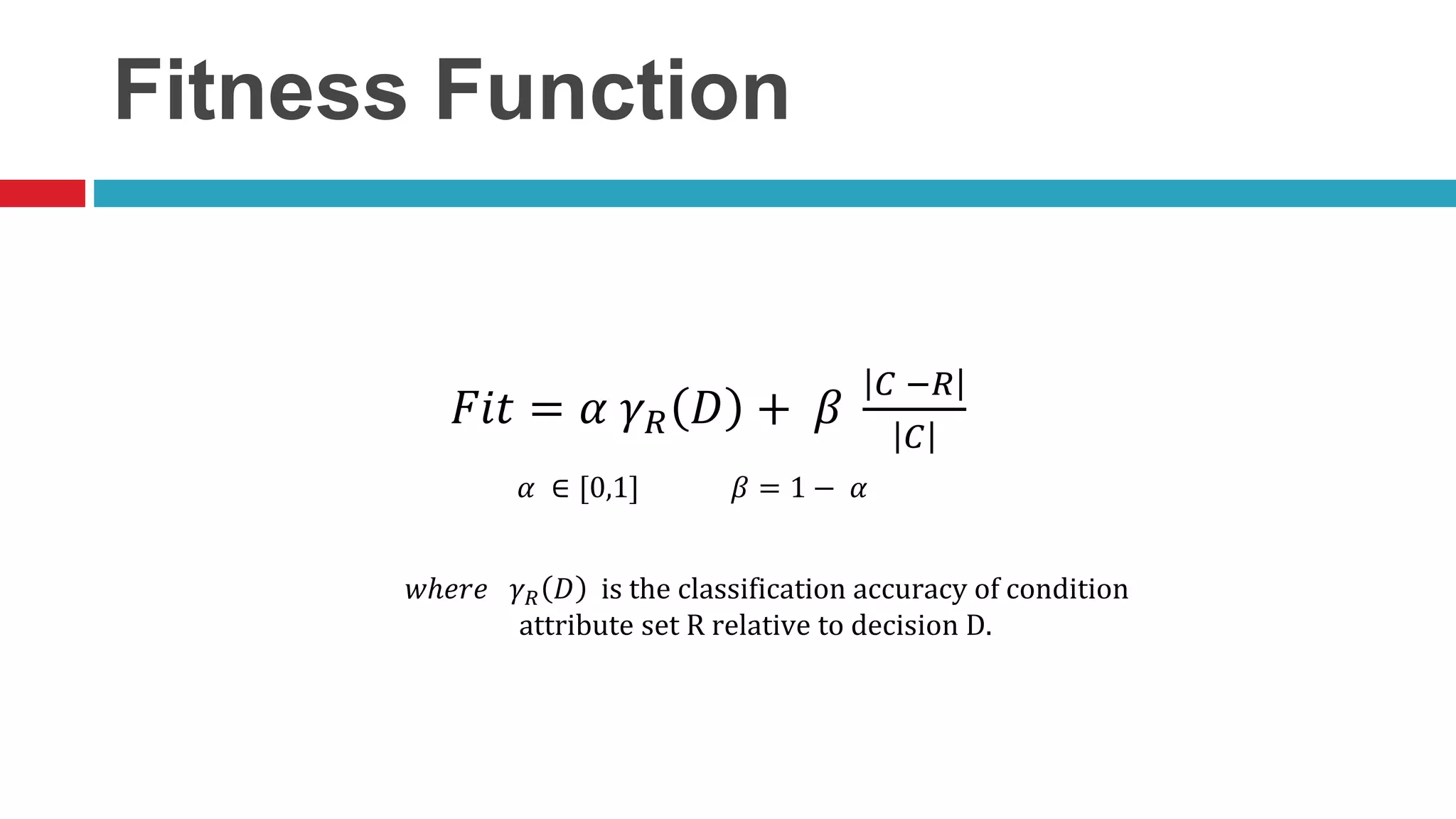 Fitness Function 𝐹𝑖𝑡 = 𝛼 𝛾 𝑅 𝐷 + 𝛽 𝐶 −𝑅 𝐶 𝛼 ∈ [0,1] 𝛽 = 1 − 𝛼 𝑤ℎ𝑒𝑟𝑒 𝛾 𝑅 𝐷 is the classification accuracy of condition attribute set R relative to decision D. 