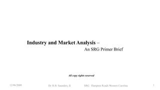 Industry and Market Analysis –
                                                     An SRG Primer Brief




                                       All copy rights reserved


12/06/2008           Dr. R.B. Saunders, II           SRG Hampton Roads Western Carolina   1
 
