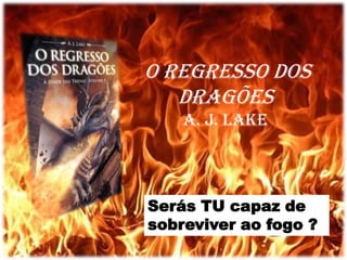 O Regresso Dos Dragões A. J. Lake Serás TU capaz de sobreviver ao fogo ? 