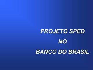 PROJETO SPED
      NO
BANCO DO BRASIL
 