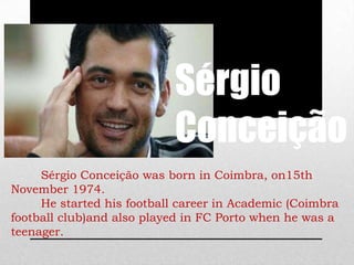 Sérgio
Conceição
Sérgio Conceição was born in Coimbra, on15th
November 1974.
He started his football career in Academic (Coimbra
football club)and also played in FC Porto when he was a
teenager.
 