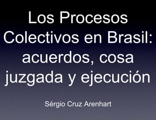 Los Proocesos
Colectivos en Brasil:
         s
  acuerdo cosa
         os,
         os
juzgada y ejecución
     Sérgio Cru Arenhart
              uz
 