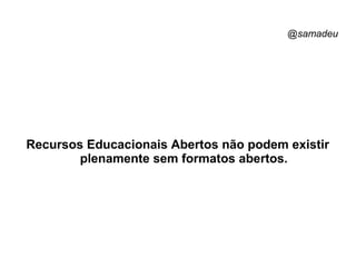 @samadeu
Recursos Educacionais Abertos não podem existir
plenamente sem formatos abertos.
 