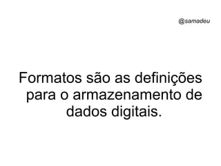 @samadeu
Formatos são as definições
para o armazenamento de
dados digitais.
 