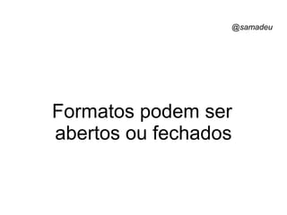 @samadeu
Formatos podem ser
abertos ou fechados
 