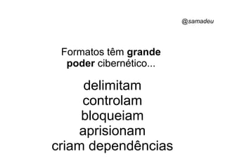 @samadeu
Formatos têm grande
poder cibernético...
delimitam
controlam
bloqueiam
aprisionam
criam dependências
 