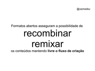 @samadeu
Formatos abertos asseguram a possibilidade de
recombinar
remixar
os conteúdos mantendo livre o fluxo de criação
 