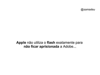 @samadeu
Apple não utiliza o flash exatamente para
não ficar aprisionada a Adobe...
 