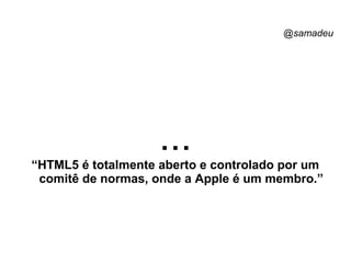 @samadeu
...“HTML5 é totalmente aberto e controlado por um
comitê de normas, onde a Apple é um membro.”
 
