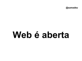 @samadeu
Web é aberta
 