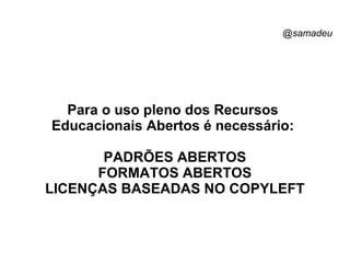 @samadeu
Para o uso pleno dos Recursos
Educacionais Abertos é necessário:
PADRÕES ABERTOS
FORMATOS ABERTOS
LICENÇAS BASEADAS NO COPYLEFT
 