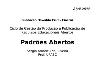 Abril 2015
Fundação Oswaldo Cruz - Fiocruz
Ciclo de Gestão da Produção e Publicação de
Recursos Educacionais Abertos
Padrões Abertos
Sergio Amadeu da Silveira
Prof. UFABC
 