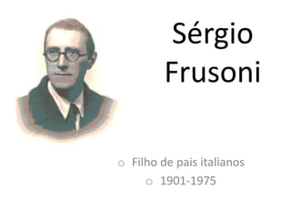 Sérgio
Frusoni
o Filho de pais italianos
o 1901-1975
 