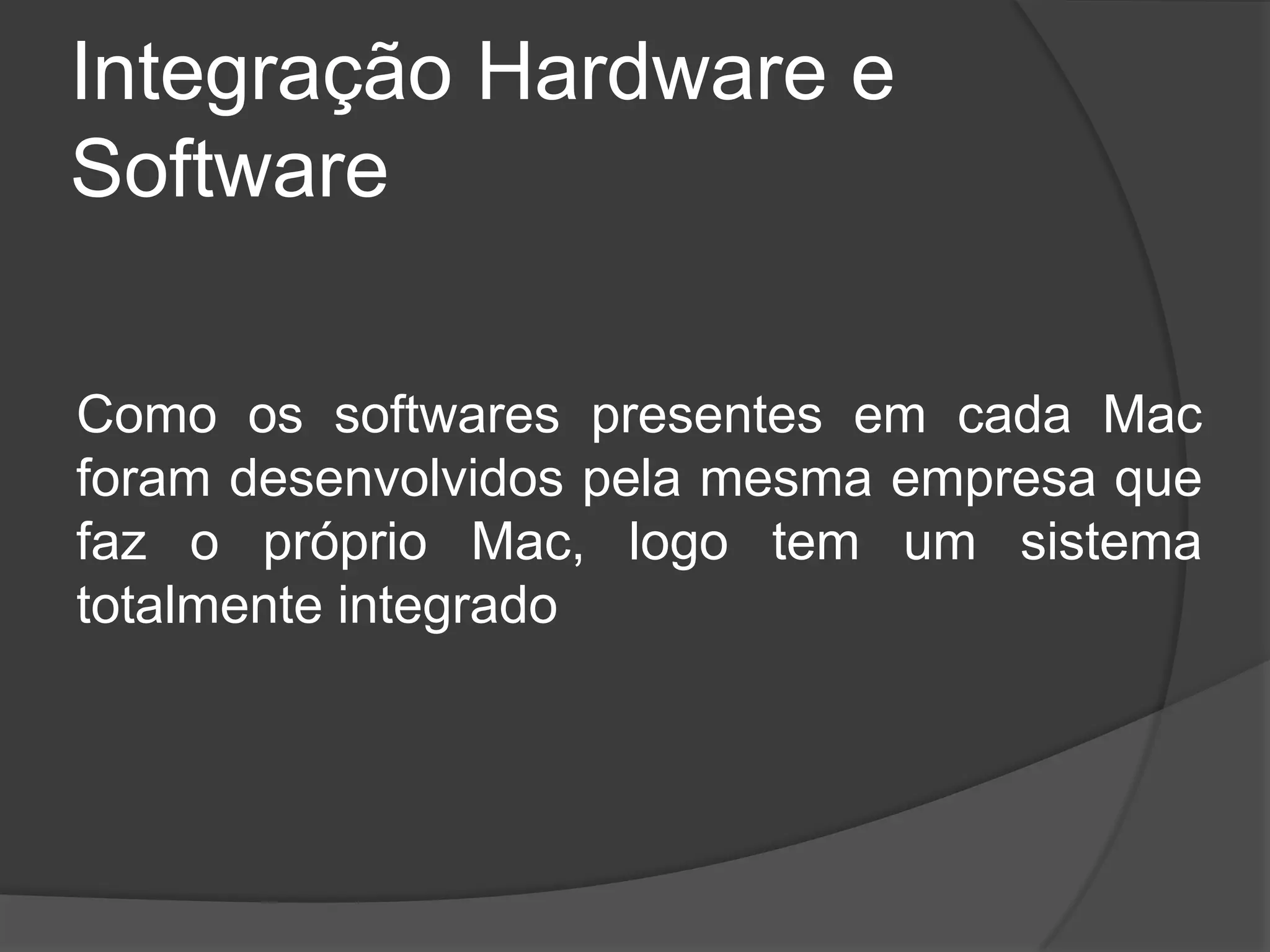 Integração Hardware e
Software
Como os softwares presentes em cada Mac
foram desenvolvidos pela mesma empresa que
faz o próprio Mac, logo tem um sistema
totalmente integrado
 
