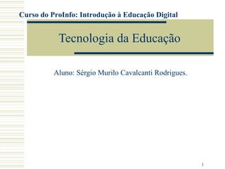 1
Tecnologia da Educação
Aluno: Sérgio Murilo Cavalcanti Rodrigues.
Curso do ProInfo: Introdução à Educação Digital
 