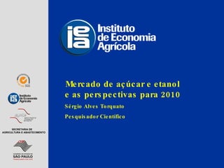 Mercado de açúcar e etanol e as perspectivas para 2010 Sérgio Alves Torquato Pesquisador Científico SECRETARIA DE AGRICULTURA E ABASTECIMENTO 