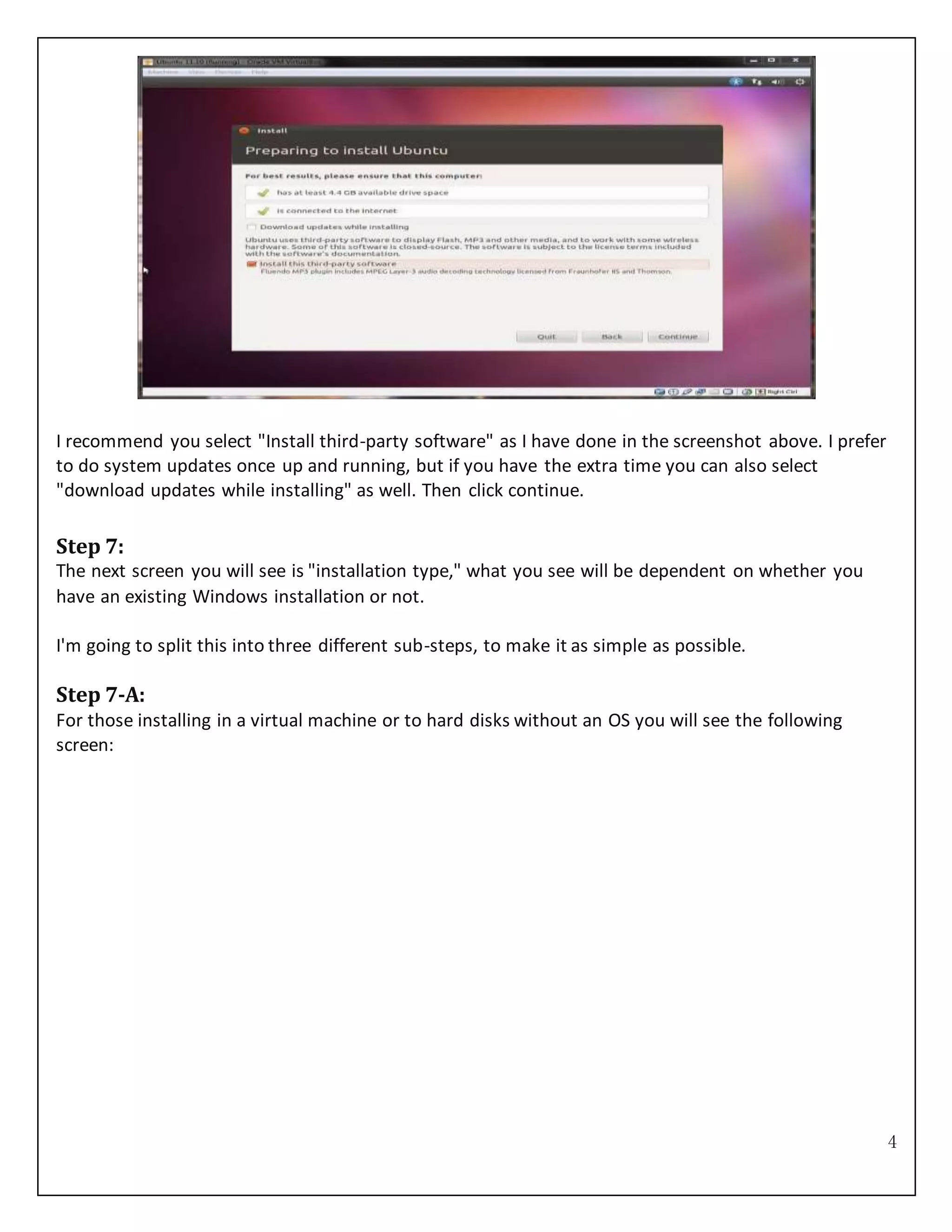4
I recommend you select "Install third-party software" as I have done in the screenshot above. I prefer
to do system updates once up and running, but if you have the extra time you can also select
"download updates while installing" as well. Then click continue.
Step 7:
The next screen you will see is "installation type," what you see will be dependent on whether you
have an existing Windows installation or not.
I'm going to split this into three different sub-steps, to make it as simple as possible.
Step 7-A:
For those installing in a virtual machine or to hard disks without an OS you will see the following
screen:
 