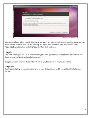 4
I recommend you select "Install third-party software" as I have done in the screenshot above. I prefer
to do system updates once up and running, but if you have the extra time you can also select
"download updates while installing" as well. Then click continue.
Step 7:
The next screen you will see is "installation type," what you see will be dependent on whether you
have an existing Windows installation or not.
I'm going to split this into three different sub-steps, to make it as simple as possible.
Step 7-A:
For those installing in a virtual machine or to hard disks without an OS you will see the following
screen:
 