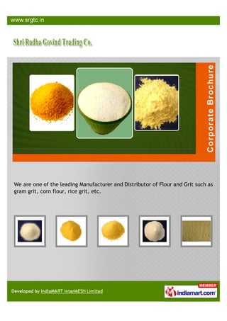 We are one of the leading Manufacturer and Distributor of Flour and Grit such as
gram grit, corn flour, rice grit, etc.
 