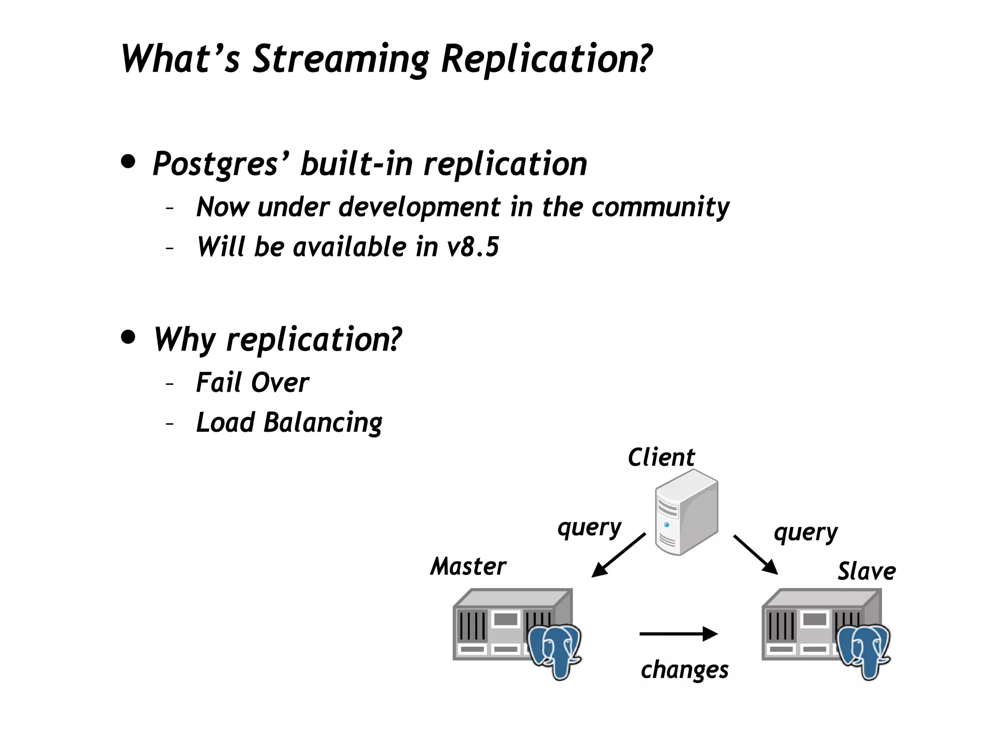 What’s Streaming Replication?

• Postgres’ built-in replication
   – Now under development in the community
   – Will be available in v8.5


• Why replication?
   – Fail Over
   – Load Balancing
                                       Client

                               query              query
                      Master                          Slave


                                        changes
 