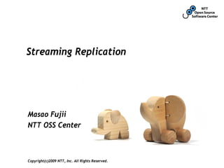 Streaming Replication




Masao Fujii
NTT OSS Center



Copyright(c)2009 NTT, Inc. All Rights Reserved.
 