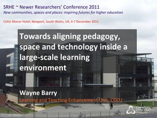 SRHE ~ Newer Researchers’ Conference 2011 New communities, spaces and places: inspiring futures for higher education Celtic Manor Hotel, Newport, South Wales, UK, 6-7 December 2011 Towards aligning pedagogy, space and technology inside a large-scale learning environment Wayne Barry Learning and Teaching Enhancement Unit, CCCU 
