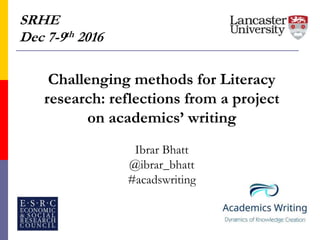 SRHE
Dec 7-9th 2016
Challenging methods for Literacy
research: reflections from a project
on academics’ writing
Ibrar Bhatt
@ibrar_bhatt
#acadswriting
 
