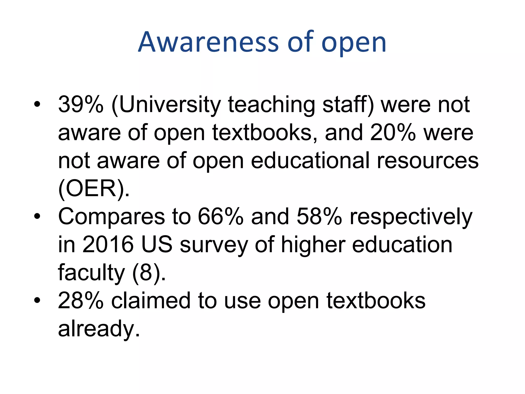 Awareness of open
• 39% (University teaching staff) were not
aware of open textbooks, and 20% were
not aware of open educational resources
(OER).
• Compares to 66% and 58% respectively
in 2016 US survey of higher education
faculty (8).
• 28% claimed to use open textbooks
already.
 