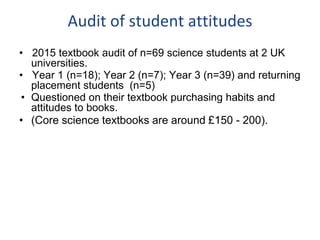 Audit of student attitudes
• 2015 textbook audit of n=69 science students at 2 UK
universities.
• Year 1 (n=18); Year 2 (n...