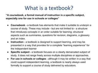What is a textbook?
“A coursebook, a formal manual of instruction in a specific subject,
especially one for use in schools...