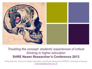 +

Troubling the concept: students’ experiences of critical
thinking in higher education
SHRE Newer Researcher’s Conference 2013
Emily Danvers, Centre for Higher Education and Equity Research (CHEER), University of Sussex

e.danvers@sussex.ac.uk

 