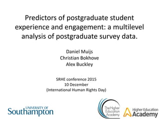 Predictors of postgraduate student
experience and engagement: a multilevel
analysis of postgraduate survey data.
Daniel Muijs
Christian Bokhove
Alex Buckley
SRHE conference 2015
10 December
(International Human Rights Day)
 