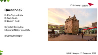 Questions?
Dr Ella Taylor-Smith
Dr Sally Smith
Dr Colin F. Smith
School of Computing
Edinburgh Napier University
@ComputingNapier
SRHE, Newport, 7th December 2017
 