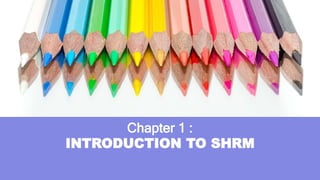 Chapter 1 :
INTRODUCTION TO SHRM
 