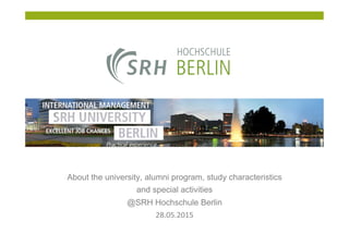  
About the university, alumni program, study characteristics
and special activities
@SRH Hochschule Berlin
28.05.2015	
  
 