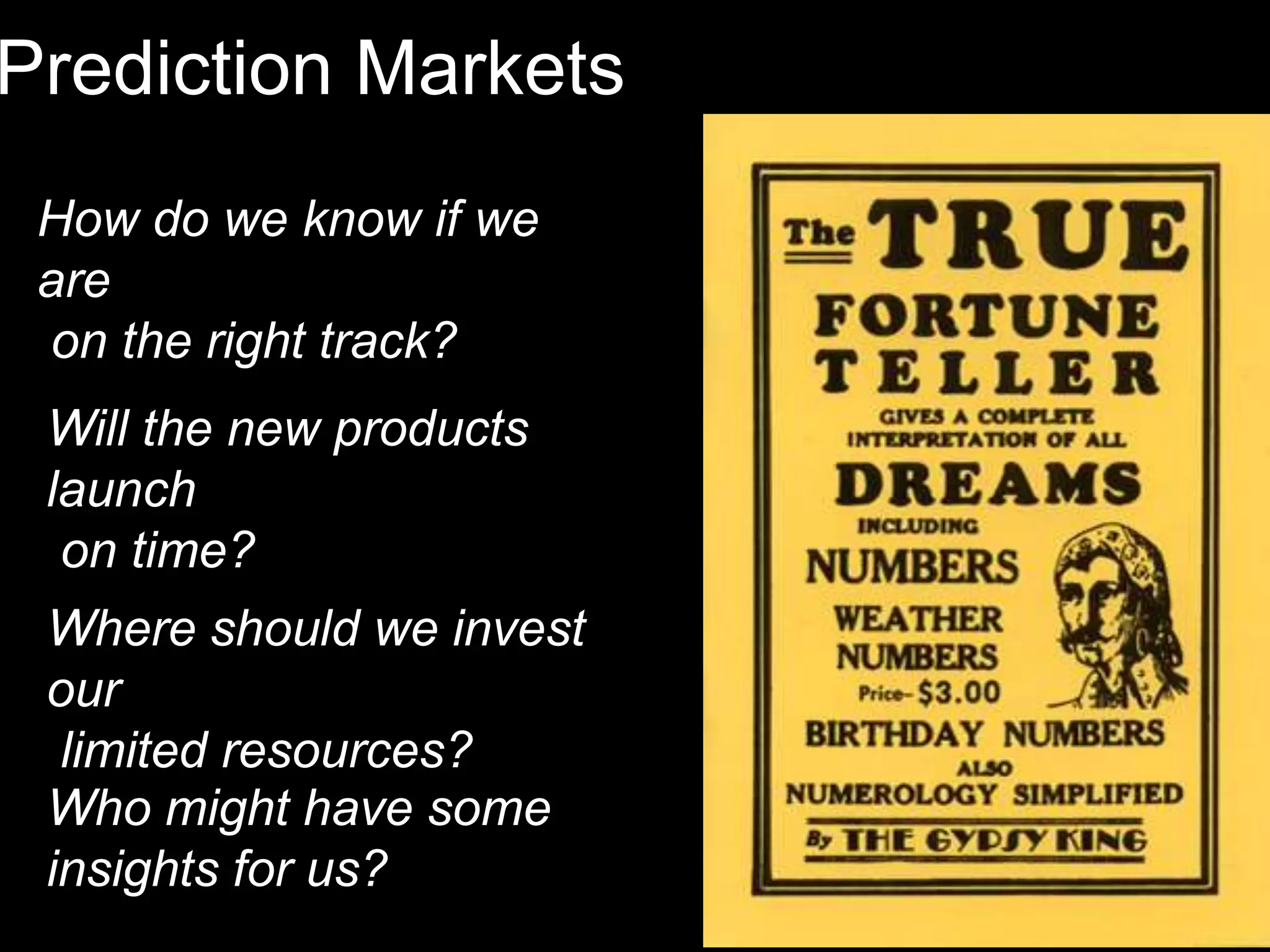 Prediction Markets
 How do we know if we
 are
 on the right track?
 Will the new products
 launch
  on time?
 Where should we invest
 our
  limited resources?
 Who might have some
 insights for us?
 