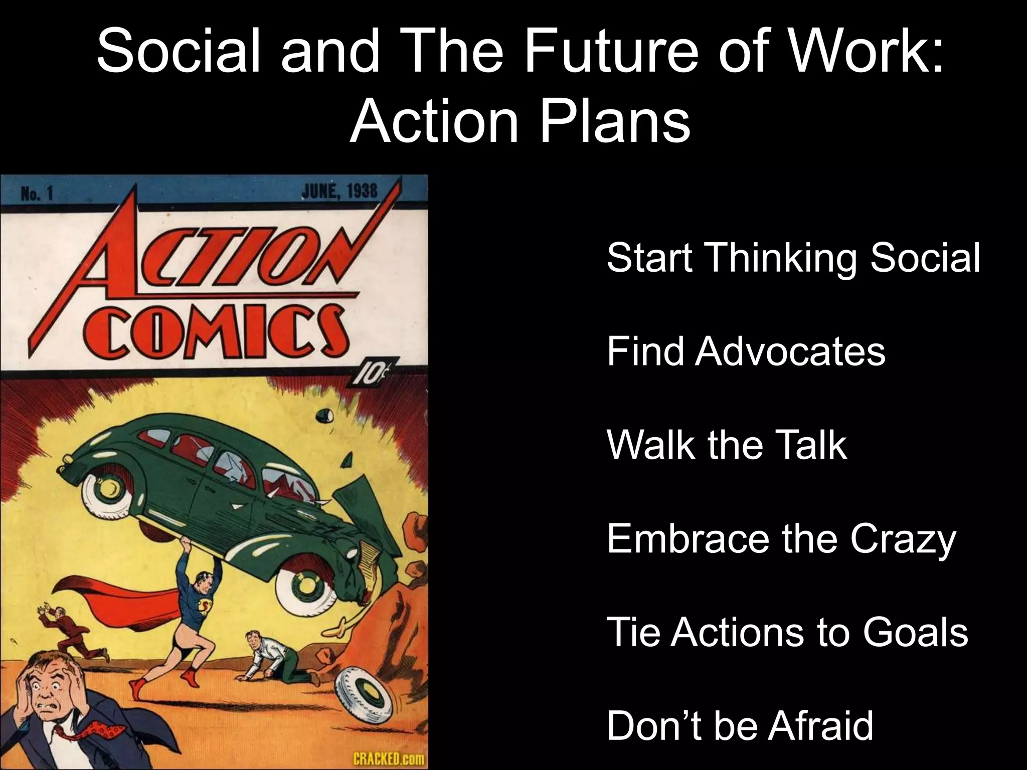 Social and The Future of Work:
         Action Plans

                • Start Thinking Social

                • Find Advocates

                • Walk the Talk

                • Embrace the Crazy

                • Tie Actions to Goals

                • Don’t be Afraid
 