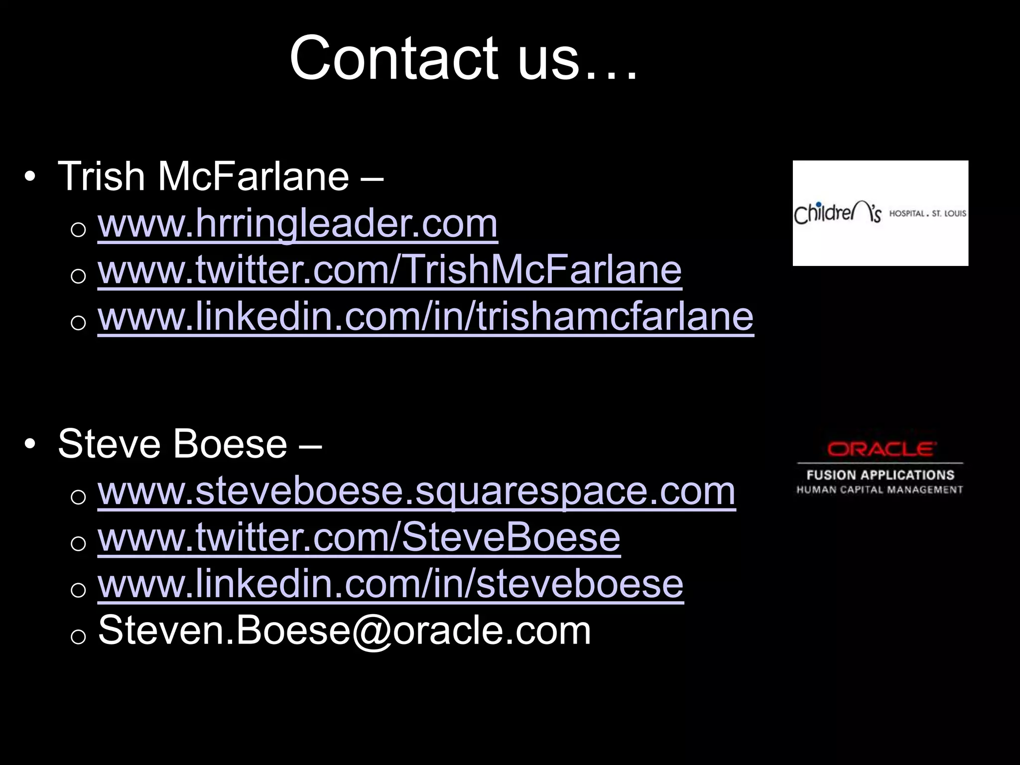 Contact us…
• Trish McFarlane –
  o www.hrringleader.com
  o www.twitter.com/TrishMcFarlane
  o www.linkedin.com/in/trishamcfarlane


• Steve Boese –
  o www.steveboese.squarespace.com
  o www.twitter.com/SteveBoese
  o www.linkedin.com/in/steveboese
  o Steven.Boese@oracle.com
 