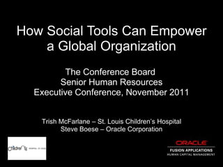 How Social Tools Can Empower
    a Global Organization
         The Conference Board
        Senior Human Resources
  Executive Conference, November 2011


   Trish McFarlane – St. Louis Children’s Hospital
         Steve Boese – Oracle Corporation
 