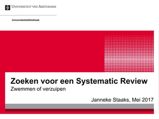 Zoeken voor een Systematic Review
Zwemmen of verzuipen
Janneke Staaks, Mei 2017
Universiteitsbibliotheek
 