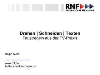 Drehen | Schneiden | Texten
Faustregeln aus der TV-Praxis
Ralph Kühnl
ralph.kuehnl@rnf.de
www.rnf.de
twitter.com/kirscheplotzer
 