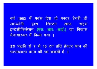 o"kZ 1983 esa Qzkal ns’k ds Qknj gsujh Mh
ykmysuh     }kjk    flLVe    vkQ     jkbl
bUVslhfQds’ku ¼,l- vkj- vkbZ-½ dk fodkl
esMkxkLdj esa fd;k x;k A

bl Ik)fr ls 7 ls 15 Vu izfr gsDVj /kku dh
mRikndrk izkIr dh tk ldrh gS A
 
