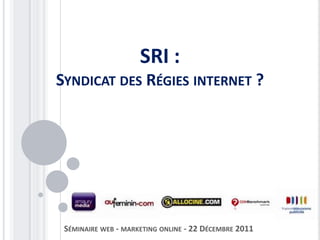 SRI :
SYNDICAT DES RÉGIES INTERNET ?




 SÉMINAIRE WEB - MARKETING ONLINE - 22 DÉCEMBRE 2011
 