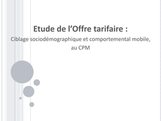 Etude de l’Offre tarifaire :
Ciblage sociodémographique et comportemental mobile,
au CPM
 