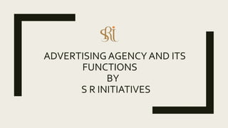 ADVERTISINGAGENCY AND ITS
FUNCTIONS
BY
S R INITIATIVES
 