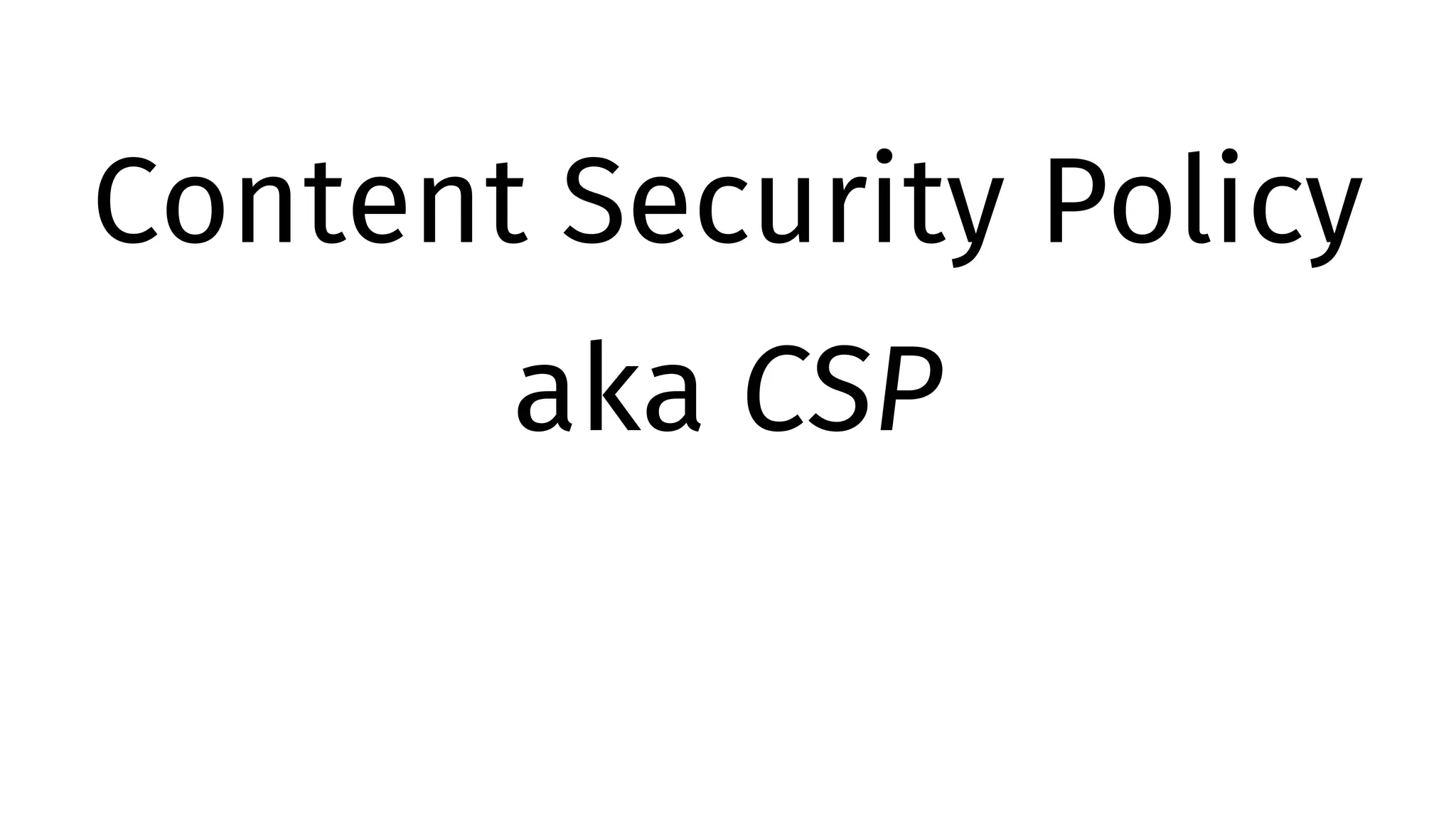 Content Security Policy
aka CSP
 
